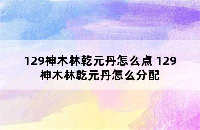 129神木林乾元丹怎么点 129神木林乾元丹怎么分配